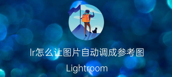 lr怎么让图片自动调成参考图 Lightroom CC和Lightroom Classic CC什么区别？